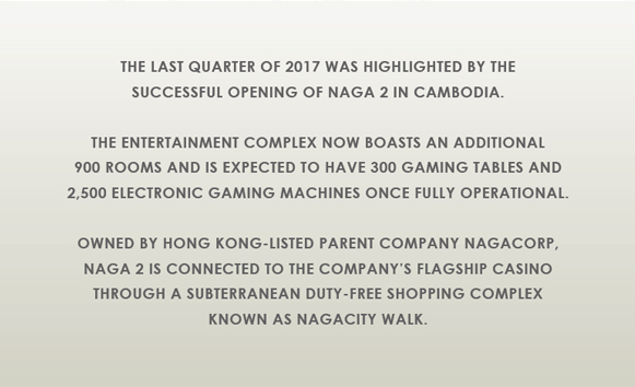 The last quarter of 2017 was highlighted by the successful opening of Naga 2 in Cambodia...