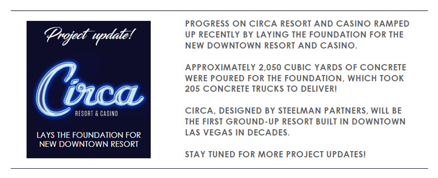 PROJECT UPDATE: PROGRESS ON CIRCA RESORT AND CASINO RAMPED UP RECENTLY BY LAYING THE FOUNDATION FOR THE NEW DOWNTOWN RESORT AND CASINO. APPROXIMATELY 2,050 CUBIC YARDS OF CONCRETE WERE POURED FOR THE FOUNDATION, WHICH TOOK205 CONCRETE TRUCKS TO DELIVER!