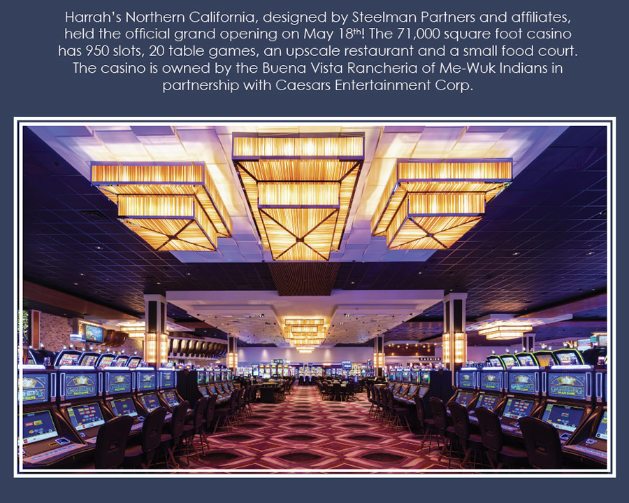 Congratulations on your Grand Opening! Harrah's Northern California, designed by Steelman Partners and affiliates, held the official grand opening on May 18th! The 71,000 square foot casino has 950 slots, 20 table games, an upscale restaurant and a small food court. The casino is owned by the Buena Vista Rancheria of Me-Wuk Indians in
partnership with Caesars Entertainment Corp.